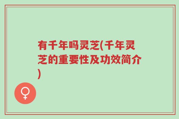 有千年吗灵芝(千年灵芝的重要性及功效简介)-第1张图片-超越 有千年吗灵芝(千年灵芝的重要性及功效简介)-第1张图片-超越