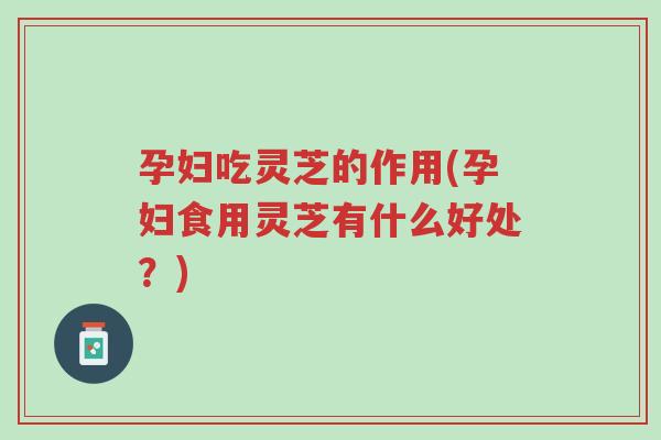 孕妇吃灵芝的作用(孕妇食用灵芝有什么好处?)-第1张图片-超越 孕妇吃灵芝的作用(孕妇食用灵芝有什么好处?)-第1张图片-超越