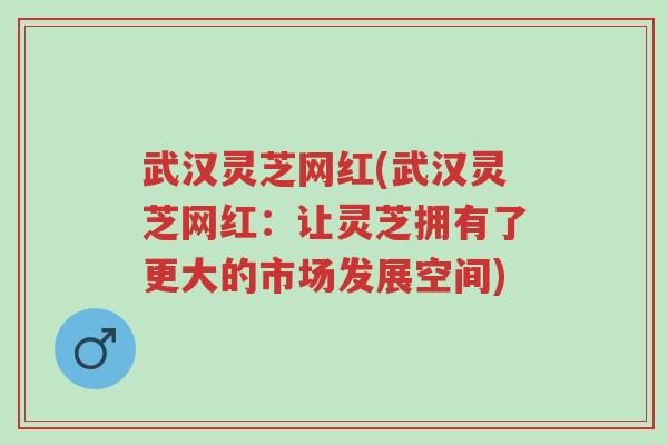 武汉灵芝网红(武汉灵芝网红：让灵芝拥有了更大的市场发展空间)-第1张图片-超越