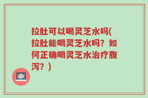 拉肚可以喝灵芝水吗(拉肚能喝灵芝水吗?如何正确喝灵芝水治疗腹泻?)-第1张图片-超越 拉肚可以喝灵芝水吗(拉肚能喝灵芝水吗?如何正确喝灵芝水治疗腹泻?)-第1张图片-超越