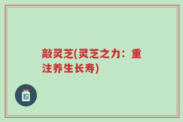 敲灵芝(灵芝之力：重注养生长寿)-第1张图片-超越