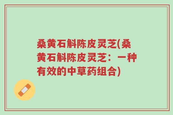 桑黄石斛陈皮灵芝(桑黄石斛陈皮灵芝:一种有效的中草药组合)-第1张图片-超越 桑黄石斛陈皮灵芝(桑黄石斛陈皮灵芝:一种有效的中草药组合)-第1张图片-超越