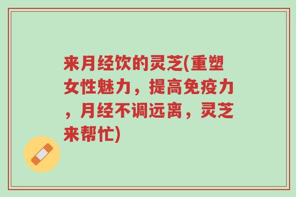 来月经饮的灵芝(重塑女性魅力，提高免疫力，月经不调远离，灵芝来帮忙)-第1张图片-超越