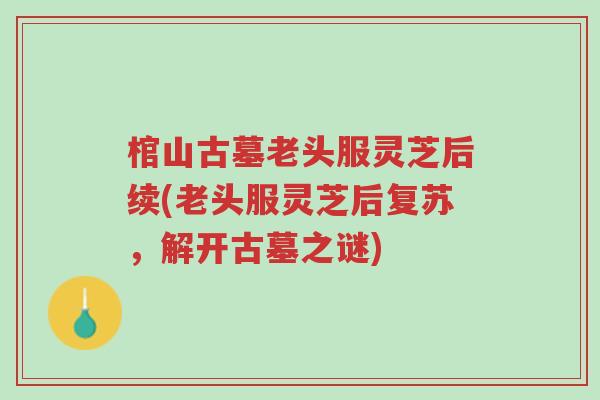 棺山古墓老头服灵芝后续(老头服灵芝后复苏,解开古墓之谜)-第1张图片-超越 棺山古墓老头服灵芝后续(老头服灵芝后复苏,解开古墓之谜)-第1张图片-超越