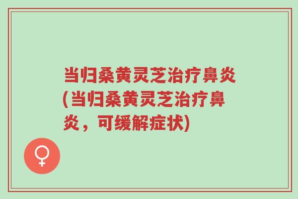 当归桑黄灵芝治疗鼻炎(当归桑黄灵芝治疗鼻炎,可缓解症状)-第1张图片-超越 当归桑黄灵芝治疗鼻炎(当归桑黄灵芝治疗鼻炎,可缓解症状)-第1张图片-超越
