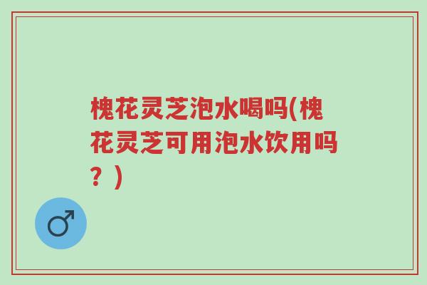 槐花灵芝泡水喝吗(槐花灵芝可用泡水饮用吗?)-第1张图片-超越 槐花灵芝泡水喝吗(槐花灵芝可用泡水饮用吗?)-第1张图片-超越