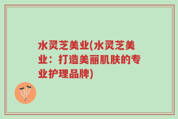 水灵芝美业(水灵芝美业:打造美丽肌肤的专业护理品牌)-第1张图片-超越 水灵芝美业(水灵芝美业:打造美丽肌肤的专业护理品牌)-第1张图片-超越