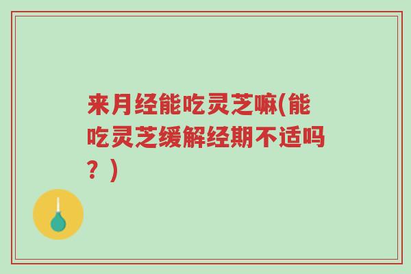来月经能吃灵芝嘛(能吃灵芝缓解经期不适吗？)-第1张图片-超越