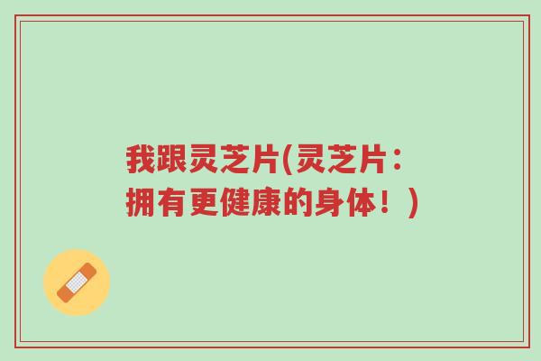 我跟灵芝片(灵芝片:拥有更健康的身体!)-第1张图片-超越 我跟灵芝片(灵芝片:拥有更健康的身体!)-第1张图片-超越