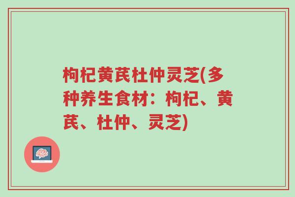 枸杞黄芪杜仲灵芝(多种养生食材:枸杞、黄芪、杜仲、灵芝)-第1张图片-超越 枸杞黄芪杜仲灵芝(多种养生食材:枸杞、黄芪、杜仲、灵芝)-第1张图片-超越