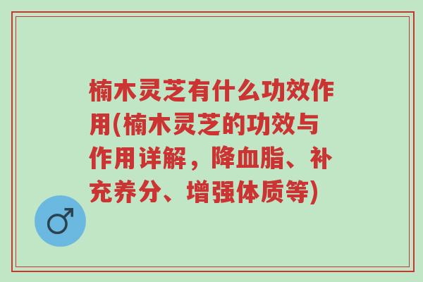 楠木灵芝有什么功效作用(楠木灵芝的功效与作用详解,降血脂、补充养分、增强体质等)-第1张图片-超越 楠木灵芝有什么功效作用(楠木灵芝的功效与作用详解,降血脂、补充养分、增强体质等)-第1张图片-超越