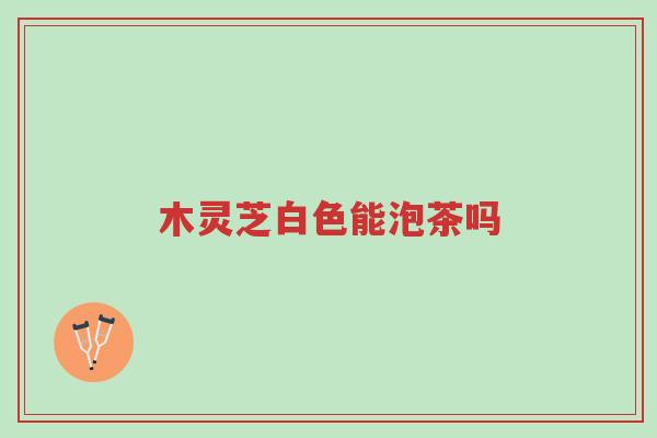 木灵芝白色能泡茶吗-第1张图片-超越 木灵芝白色能泡茶吗-第1张图片-超越