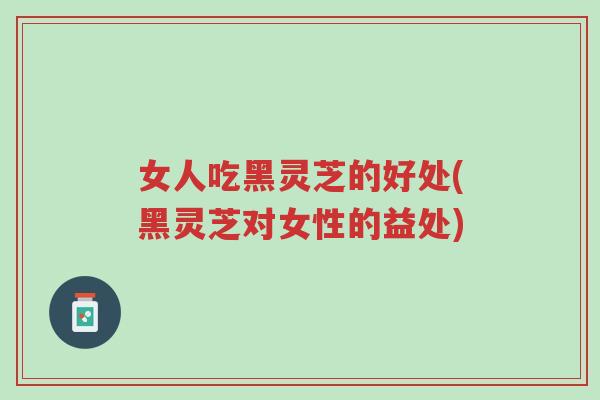 女人吃黑灵芝的好处(黑灵芝对女性的益处)-第1张图片-超越