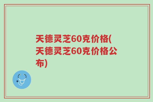 天德灵芝60克价格(天德灵芝60克价格公布)-第1张图片-超越 天德灵芝60克价格(天德灵芝60克价格公布)-第1张图片-超越