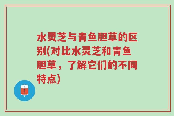 水灵芝与青鱼胆草的区别(对比水灵芝和青鱼胆草,了解它们的不同特点)-第1张图片-超越 水灵芝与青鱼胆草的区别(对比水灵芝和青鱼胆草,了解它们的不同特点)-第1张图片-超越