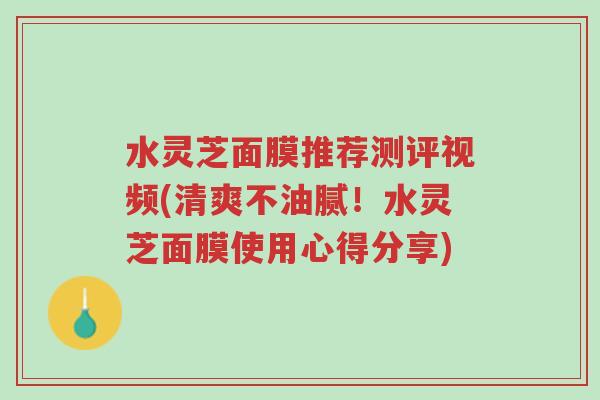 水灵芝面膜推荐测评视频(清爽不油腻！水灵芝面膜使用心得分享)-第1张图片-超越