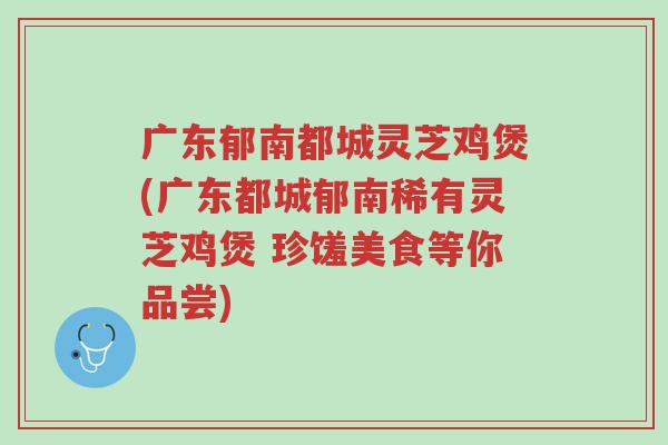 广东郁南都城灵芝鸡煲(广东都城郁南稀有灵芝鸡煲 珍馐美食等你品尝)-第1张图片-超越 广东郁南都城灵芝鸡煲(广东都城郁南稀有灵芝鸡煲 珍馐美食等你品尝)-第1张图片-超越
