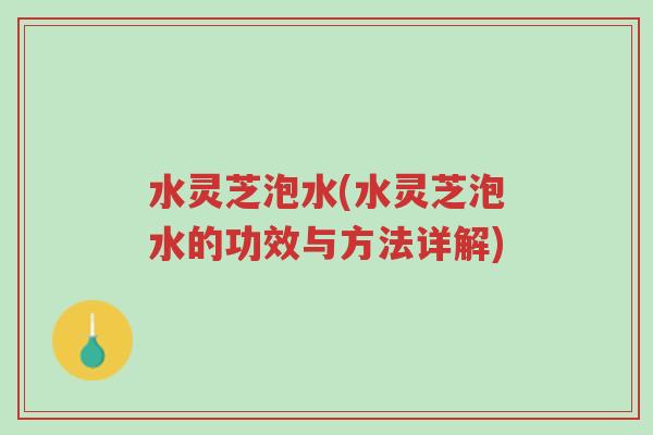水灵芝泡水(水灵芝泡水的功效与方法详解)-第1张图片-超越 水灵芝泡水(水灵芝泡水的功效与方法详解)-第1张图片-超越