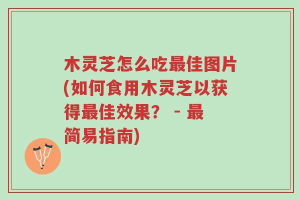 木灵芝怎么吃最佳图片(如何食用木灵芝以获得最佳效果? - 最简易指南)-第1张图片-超越 木灵芝怎么吃最佳图片(如何食用木灵芝以获得最佳效果? - 最简易指南)-第1张图片-超越