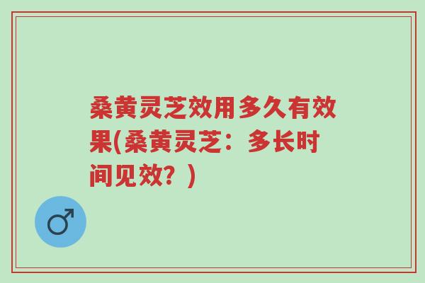 桑黄灵芝效用多久有效果(桑黄灵芝:多长时间见效?)-第1张图片-超越 桑黄灵芝效用多久有效果(桑黄灵芝:多长时间见效?)-第1张图片-超越