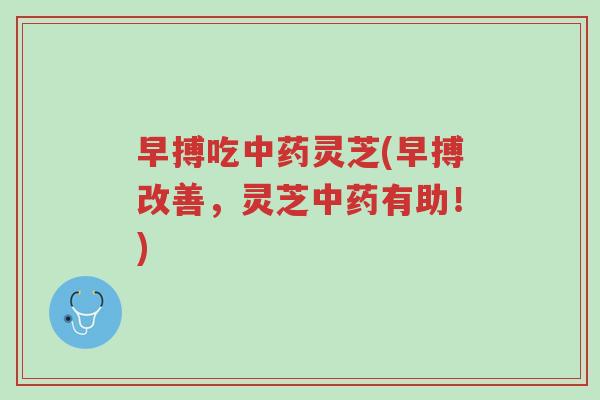 早搏吃中药灵芝(早搏改善,灵芝中药有助!)-第1张图片-超越 早搏吃中药灵芝(早搏改善,灵芝中药有助!)-第1张图片-超越