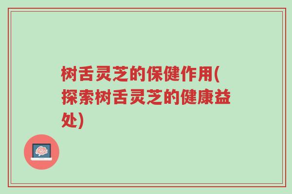 树舌灵芝的保健作用(探索树舌灵芝的健康益处)-第1张图片-超越 树舌灵芝的保健作用(探索树舌灵芝的健康益处)-第1张图片-超越