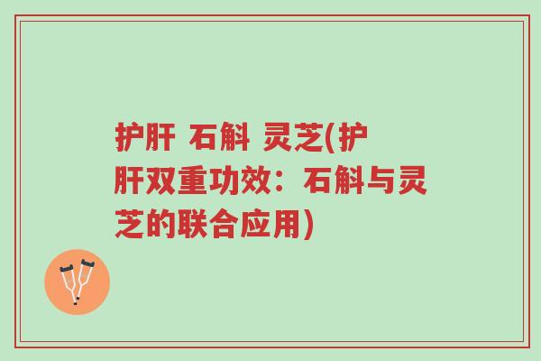 护肝 石斛 灵芝(护肝双重功效:石斛与灵芝的联合应用)-第1张图片-超越 护肝 石斛 灵芝(护肝双重功效:石斛与灵芝的联合应用)-第1张图片-超越