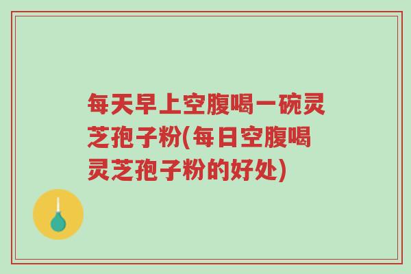 每天早上空腹喝一碗灵芝孢子粉(每日空腹喝灵芝孢子粉的好处)-第1张图片-超越 每天早上空腹喝一碗灵芝孢子粉(每日空腹喝灵芝孢子粉的好处)-第1张图片-超越
