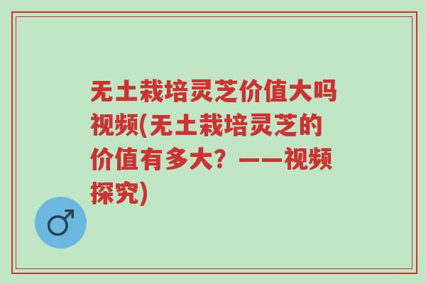 无土栽培灵芝价值大吗视频(无土栽培灵芝的价值有多大?——视频探究)-第1张图片-超越 无土栽培灵芝价值大吗视频(无土栽培灵芝的价值有多大?——视频探究)-第1张图片-超越