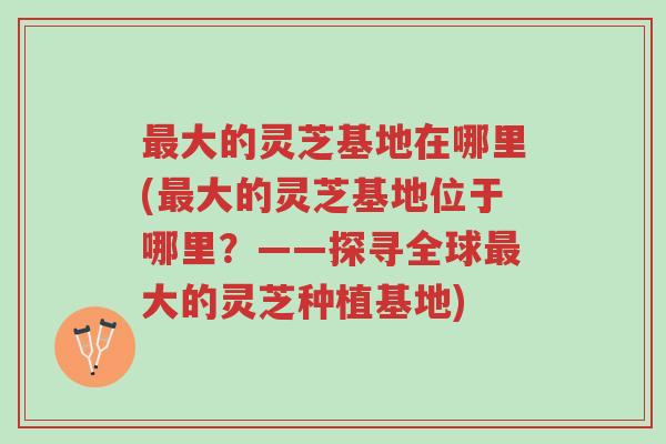 最大的灵芝基地在哪里(最大的灵芝基地位于哪里?——探寻全球最大的灵芝种植基地)-第1张图片-超越 最大的灵芝基地在哪里(最大的灵芝基地位于哪里?——探寻全球最大的灵芝种植基地)-第1张图片-超越