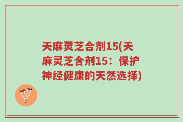 天麻灵芝合剂15(天麻灵芝合剂15:保护神经健康的天然选择)-第1张图片-超越 天麻灵芝合剂15(天麻灵芝合剂15:保护神经健康的天然选择)-第1张图片-超越