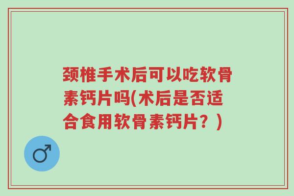 颈椎手术后可以吃软骨素钙片吗(术后是否适合食用软骨素钙片?)-第1张图片-超越 颈椎手术后可以吃软骨素钙片吗(术后是否适合食用软骨素钙片?)-第1张图片-超越