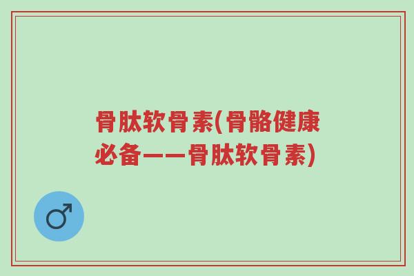 骨肽软骨素(骨骼健康必备——骨肽软骨素)-第1张图片-超越