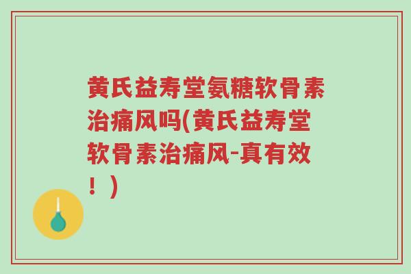 黄氏益寿堂氨糖软骨素治痛风吗(黄氏益寿堂软骨素治痛风-真有效!)-第1张图片-超越 黄氏益寿堂氨糖软骨素治痛风吗(黄氏益寿堂软骨素治痛风-真有效!)-第1张图片-超越