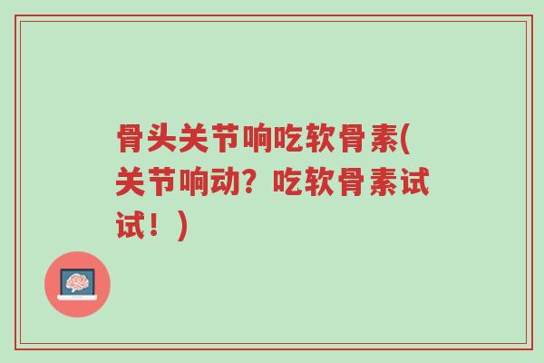 骨头关节响吃软骨素(关节响动?吃软骨素试试!)-第1张图片-超越 骨头关节响吃软骨素(关节响动?吃软骨素试试!)-第1张图片-超越