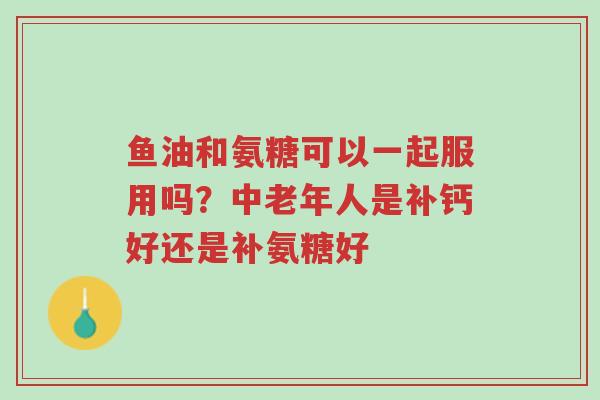 鱼油和氨糖可以一起服用吗?中老年人是补钙好还是补氨糖好-第1张图片-超越 鱼油和氨糖可以一起服用吗?中老年人是补钙好还是补氨糖好-第1张图片-超越