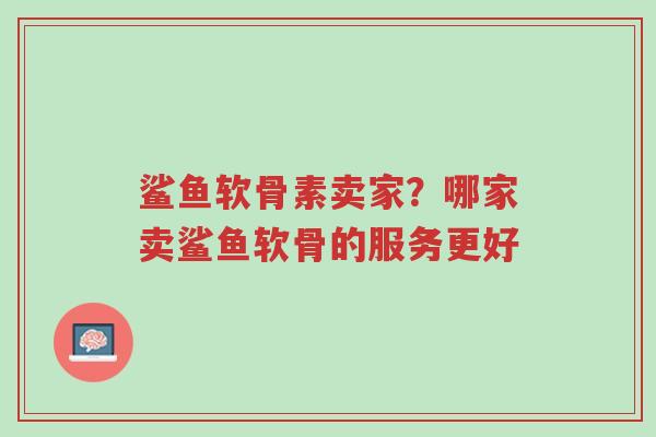 鲨鱼软骨素卖家？哪家卖鲨鱼软骨的服务更好-第1张图片-超越
