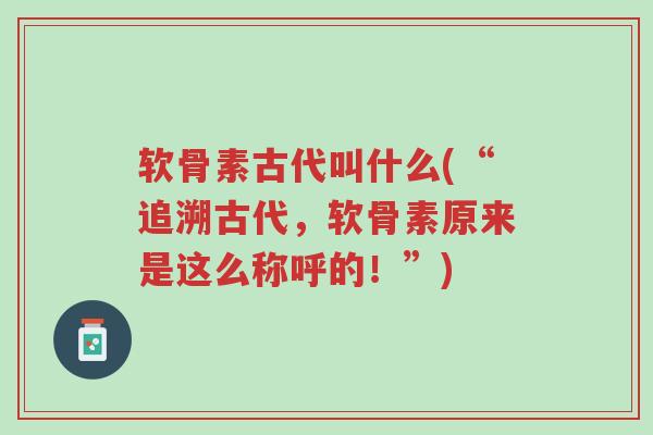 软骨素古代叫什么(“追溯古代，软骨素原来是这么称呼的！”)-第1张图片-超越