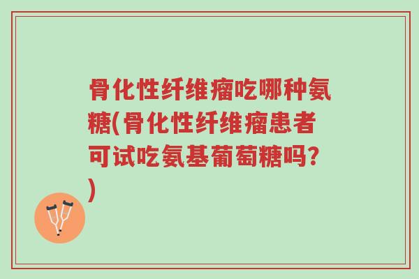 骨化性纤维瘤吃哪种氨糖(骨化性纤维瘤患者可试吃氨基葡萄糖吗?)-第1张图片-超越 骨化性纤维瘤吃哪种氨糖(骨化性纤维瘤患者可试吃氨基葡萄糖吗?)-第1张图片-超越