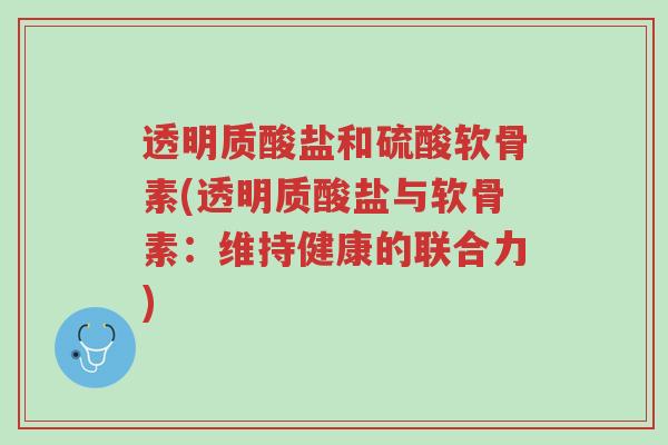 透明质酸盐和硫酸软骨素(透明质酸盐与软骨素:维持健康的联合力)-第1张图片-超越 透明质酸盐和硫酸软骨素(透明质酸盐与软骨素:维持健康的联合力)-第1张图片-超越