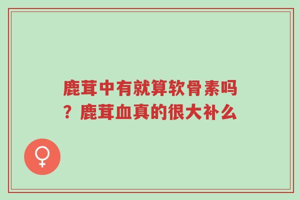 鹿茸中有就算软骨素吗?鹿茸血真的很大补么-第1张图片-超越 鹿茸中有就算软骨素吗?鹿茸血真的很大补么-第1张图片-超越