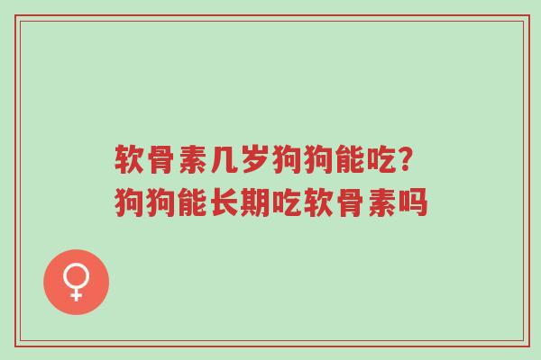软骨素几岁狗狗能吃?狗狗能长期吃软骨素吗-第1张图片-超越 软骨素几岁狗狗能吃?狗狗能长期吃软骨素吗-第1张图片-超越