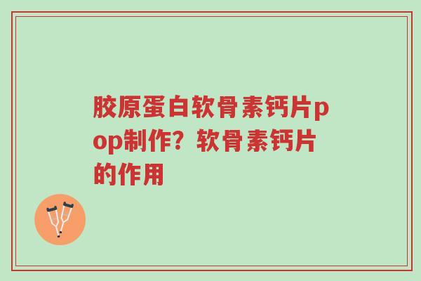 胶原蛋白软骨素钙片pop制作？软骨素钙片的作用-第1张图片-超越