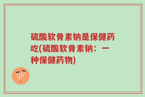 硫酸软骨素钠是保健药吃(硫酸软骨素钠:一种保健药物)-第1张图片-超越 硫酸软骨素钠是保健药吃(硫酸软骨素钠:一种保健药物)-第1张图片-超越