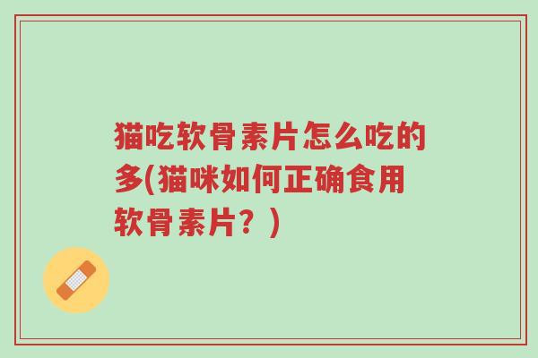 猫吃软骨素片怎么吃的多(猫咪如何正确食用软骨素片?)-第1张图片-超越 猫吃软骨素片怎么吃的多(猫咪如何正确食用软骨素片?)-第1张图片-超越