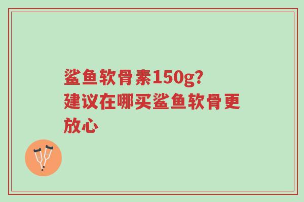 鲨鱼软骨素150g?建议在哪买鲨鱼软骨更放心-第1张图片-超越 鲨鱼软骨素150g?建议在哪买鲨鱼软骨更放心-第1张图片-超越