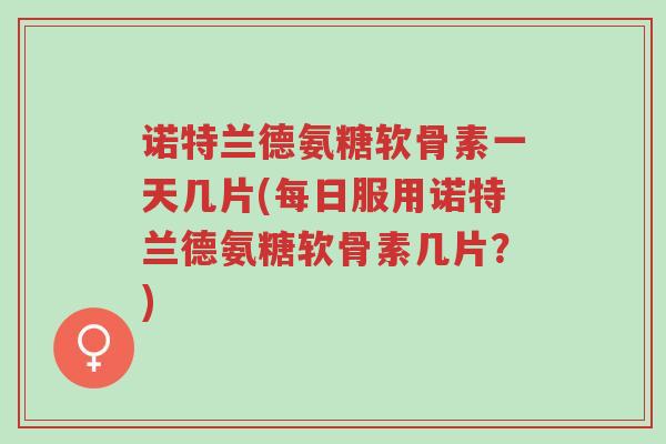 诺特兰德氨糖软骨素一天几片(每日服用诺特兰德氨糖软骨素几片?)-第1张图片-超越 诺特兰德氨糖软骨素一天几片(每日服用诺特兰德氨糖软骨素几片?)-第1张图片-超越