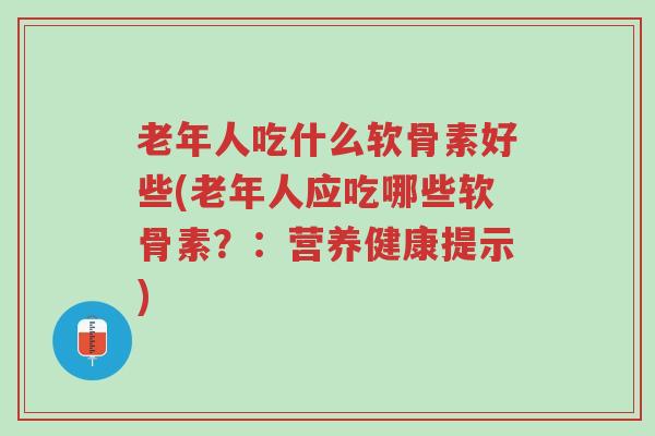 老年人吃什么软骨素好些(老年人应吃哪些软骨素?:营养健康提示)-第1张图片-超越 老年人吃什么软骨素好些(老年人应吃哪些软骨素?:营养健康提示)-第1张图片-超越
