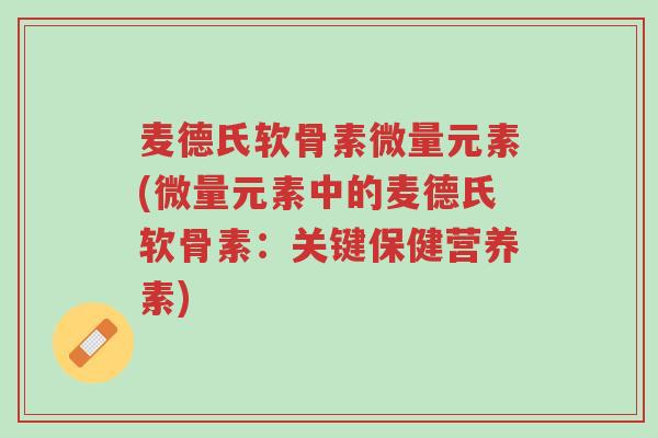 麦德氏软骨素微量元素(微量元素中的麦德氏软骨素:关键保健营养素)-第1张图片-超越 麦德氏软骨素微量元素(微量元素中的麦德氏软骨素:关键保健营养素)-第1张图片-超越