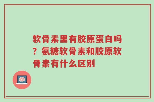 软骨素里有胶原蛋白吗?氨糖软骨素和胶原软骨素有什么区别-第1张图片-超越 软骨素里有胶原蛋白吗?氨糖软骨素和胶原软骨素有什么区别-第1张图片-超越